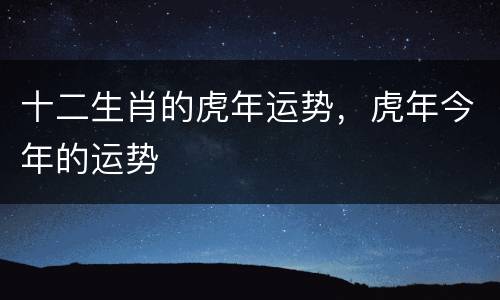 十二生肖的虎年运势，虎年今年的运势