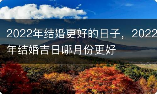 2022年结婚更好的日子，2022年结婚吉日哪月份更好