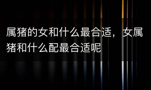 属猪的女和什么最合适，女属猪和什么配最合适呢