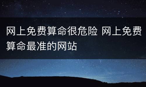 网上免费算命很危险 网上免费算命最准的网站