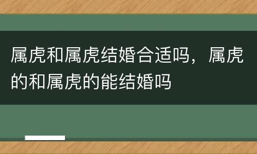属虎和属虎结婚合适吗，属虎的和属虎的能结婚吗
