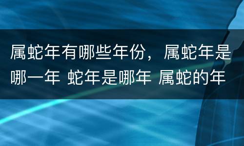 属蛇年有哪些年份，属蛇年是哪一年 蛇年是哪年 属蛇的年份