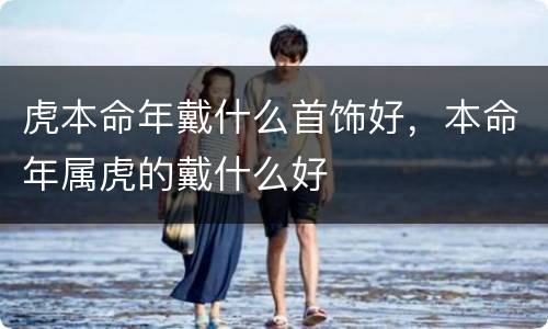 虎本命年戴什么首饰好，本命年属虎的戴什么好