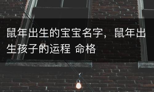鼠年出生的宝宝名字，鼠年出生孩子的运程 命格
