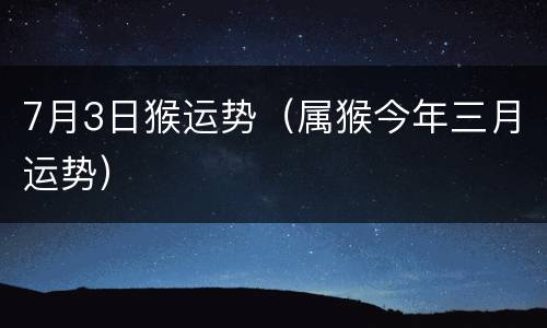 7月3日猴运势（属猴今年三月运势）
