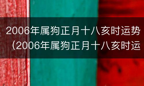 2006年属狗正月十八亥时运势（2006年属狗正月十八亥时运势如何）