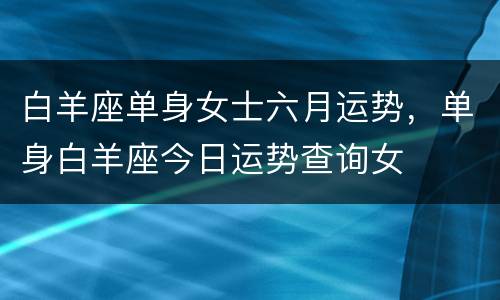 白羊座单身女士六月运势，单身白羊座今日运势查询女