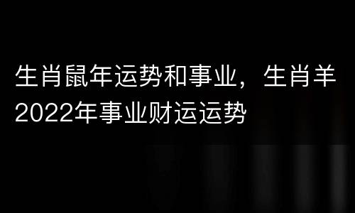 生肖鼠年运势和事业，生肖羊2022年事业财运运势