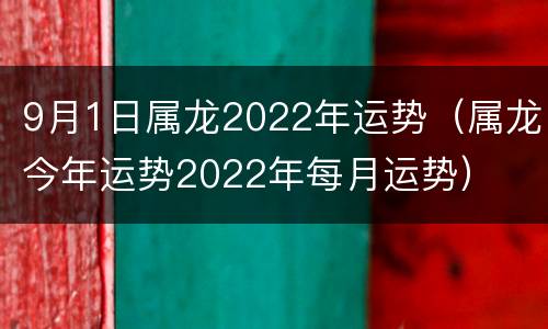 9月1日属龙2022年运势（属龙今年运势2022年每月运势）