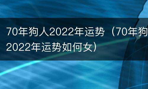 70年狗人2022年运势（70年狗2022年运势如何女）