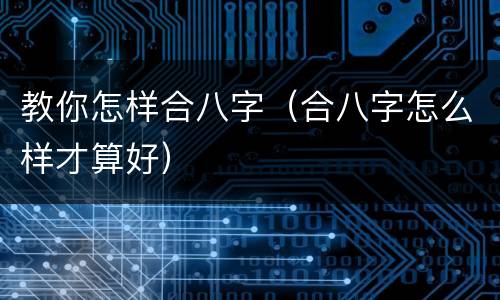 教你怎样合八字（合八字怎么样才算好）
