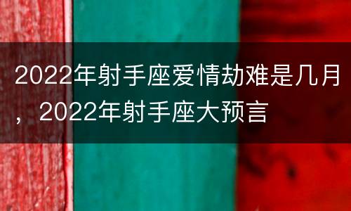 2022年射手座爱情劫难是几月，2022年射手座大预言