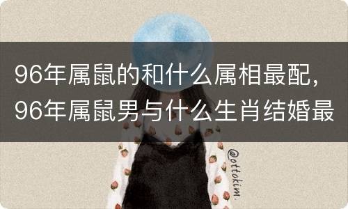 96年属鼠的和什么属相最配，96年属鼠男与什么生肖结婚最配