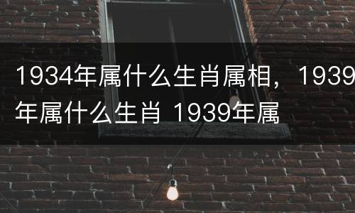1934年属什么生肖属相，1939年属什么生肖 1939年属