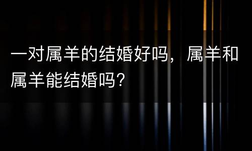 一对属羊的结婚好吗，属羊和属羊能结婚吗?