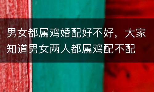 男女都属鸡婚配好不好，大家知道男女两人都属鸡配不配