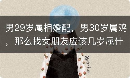 男29岁属相婚配，男30岁属鸡，那么找女朋友应该几岁属什么比较好
