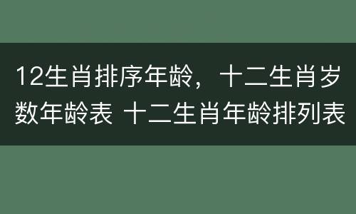 12生肖排序年龄，十二生肖岁数年龄表 十二生肖年龄排列表