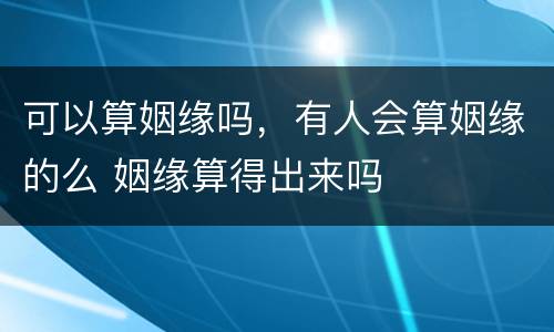 可以算姻缘吗，有人会算姻缘的么 姻缘算得出来吗