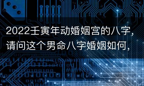 2022壬寅年动婚姻宫的八字，请问这个男命八字婚姻如何，壬寅年是否能结