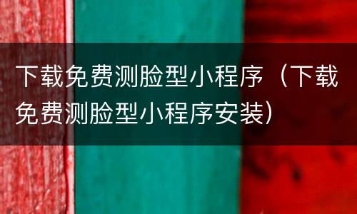 下载免费测脸型小程序（下载免费测脸型小程序安装）