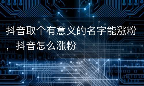 抖音取个有意义的名字能涨粉，抖音怎么涨粉