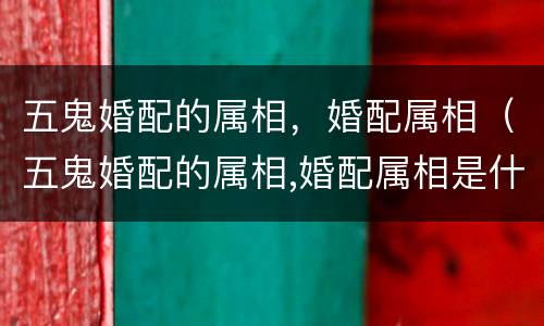 五鬼婚配的属相，婚配属相（五鬼婚配的属相,婚配属相是什么）