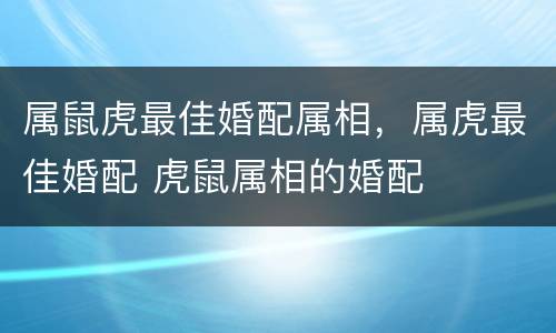 属鼠虎最佳婚配属相，属虎最佳婚配 虎鼠属相的婚配