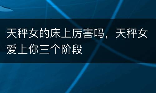 天秤女的床上厉害吗，天秤女爱上你三个阶段