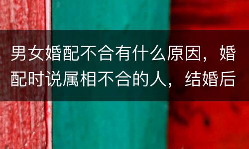 男女婚配不合有什么原因，婚配时说属相不合的人，结婚后如何了？