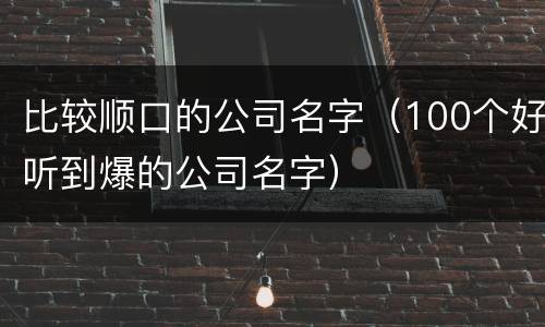 比较顺口的公司名字（100个好听到爆的公司名字）