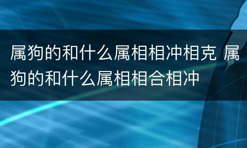 属狗的和什么属相相冲相克 属狗的和什么属相相合相冲