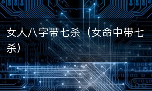 女人八字带七杀（女命中带七杀）