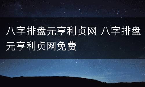 八字排盘元亨利贞网 八字排盘元亨利贞网免费