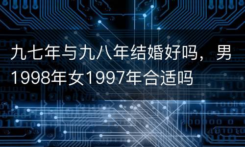 九七年与九八年结婚好吗，男1998年女1997年合适吗