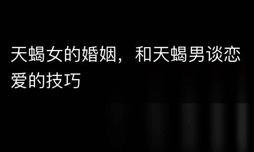 天蝎女的婚姻，和天蝎男谈恋爱的技巧