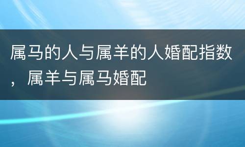 属马的人与属羊的人婚配指数，属羊与属马婚配