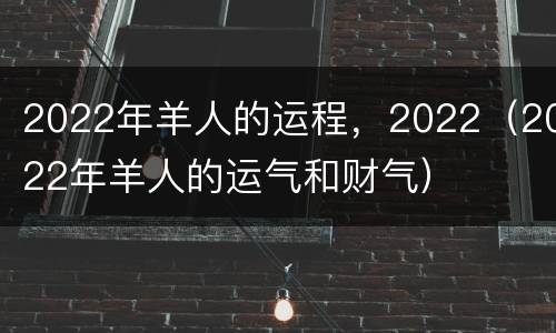 2022年羊人的运程，2022（2022年羊人的运气和财气）