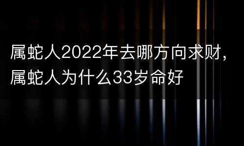 属蛇人2022年去哪方向求财，属蛇人为什么33岁命好