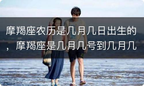 摩羯座农历是几月几日出生的，摩羯座是几月几号到几月几号