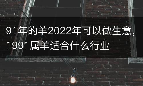 91年的羊2022年可以做生意，1991属羊适合什么行业