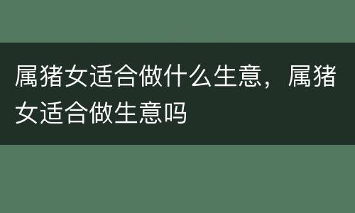 属猪女适合做什么生意，属猪女适合做生意吗