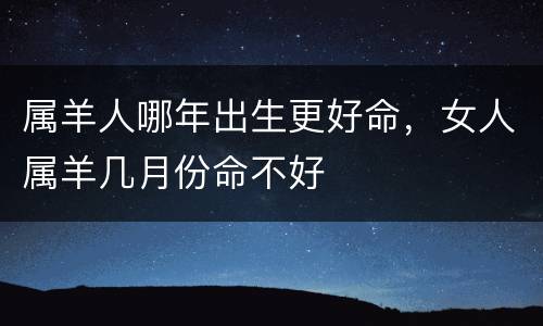 属羊人哪年出生更好命，女人属羊几月份命不好
