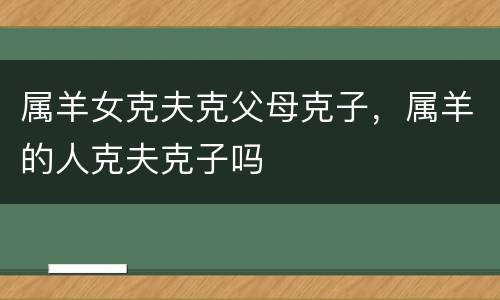 属羊女克夫克父母克子，属羊的人克夫克子吗