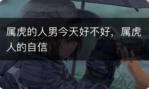 属虎的人男今天好不好，属虎人的自信