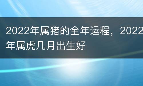 2022年属猪的全年运程，2022年属虎几月出生好