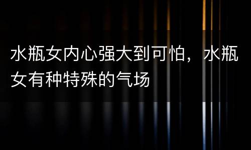 水瓶女内心强大到可怕，水瓶女有种特殊的气场