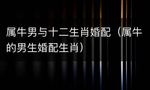 属牛男与十二生肖婚配（属牛的男生婚配生肖）