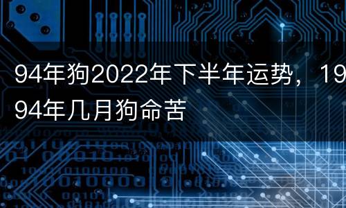 94年狗2022年下半年运势，1994年几月狗命苦
