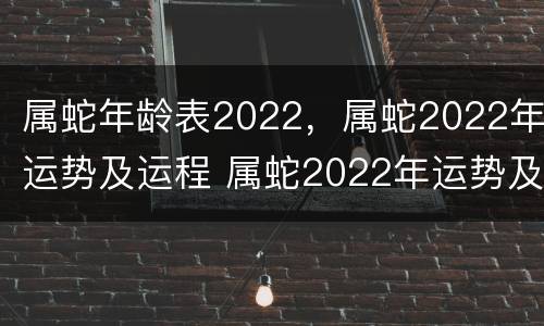 属蛇年龄表2022，属蛇2022年运势及运程 属蛇2022年运势及运程_2020年属蛇人的全年运势